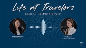 Life at Travelers. Photo of Brianna Sacerdote, Senior Recruiter. Photo of Kim DeLissio, Manager, Employer Branding. Wavelength lines depicting audio speech between them.